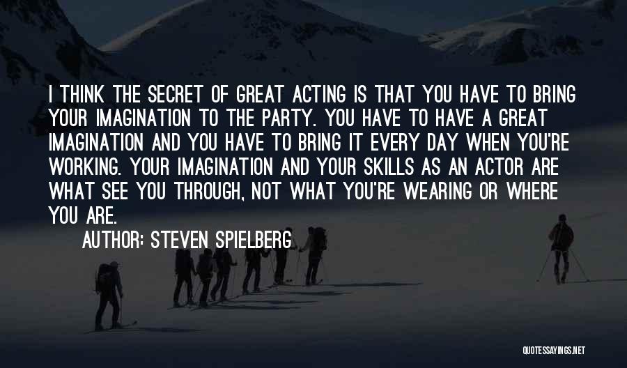 Steven Spielberg Quotes: I Think The Secret Of Great Acting Is That You Have To Bring Your Imagination To The Party. You Have