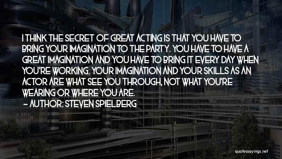 Steven Spielberg Quotes: I Think The Secret Of Great Acting Is That You Have To Bring Your Imagination To The Party. You Have