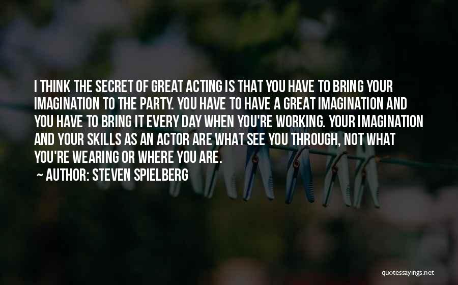 Steven Spielberg Quotes: I Think The Secret Of Great Acting Is That You Have To Bring Your Imagination To The Party. You Have