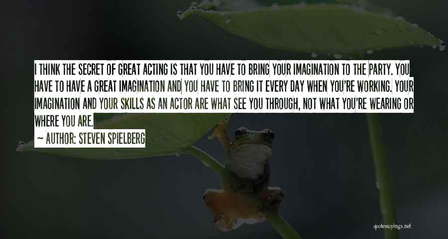 Steven Spielberg Quotes: I Think The Secret Of Great Acting Is That You Have To Bring Your Imagination To The Party. You Have