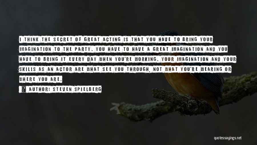 Steven Spielberg Quotes: I Think The Secret Of Great Acting Is That You Have To Bring Your Imagination To The Party. You Have