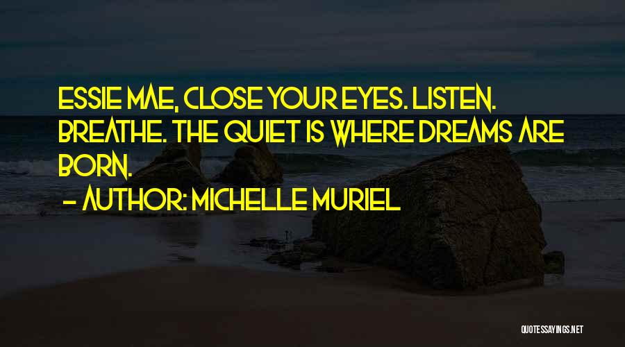 Michelle Muriel Quotes: Essie Mae, Close Your Eyes. Listen. Breathe. The Quiet Is Where Dreams Are Born.