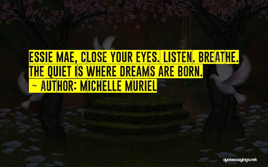 Michelle Muriel Quotes: Essie Mae, Close Your Eyes. Listen. Breathe. The Quiet Is Where Dreams Are Born.