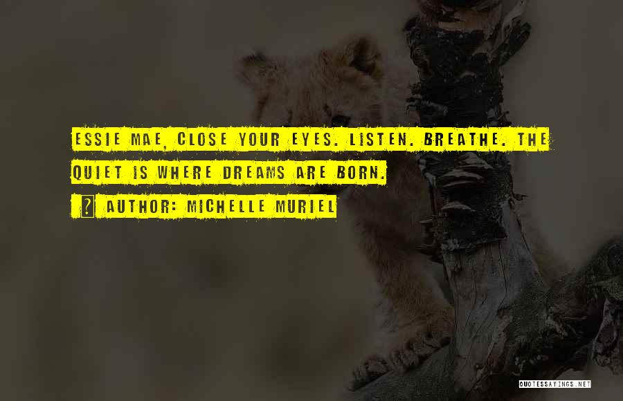 Michelle Muriel Quotes: Essie Mae, Close Your Eyes. Listen. Breathe. The Quiet Is Where Dreams Are Born.
