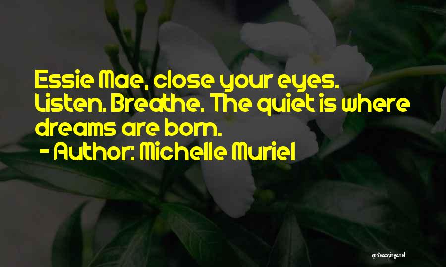 Michelle Muriel Quotes: Essie Mae, Close Your Eyes. Listen. Breathe. The Quiet Is Where Dreams Are Born.