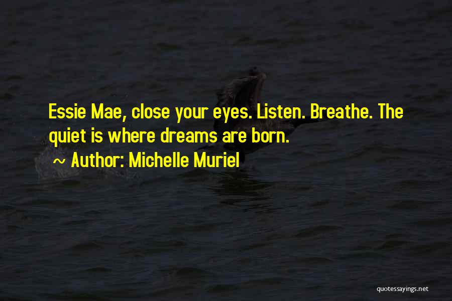 Michelle Muriel Quotes: Essie Mae, Close Your Eyes. Listen. Breathe. The Quiet Is Where Dreams Are Born.