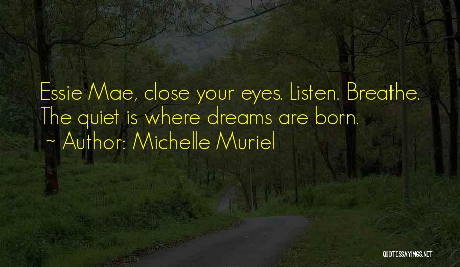 Michelle Muriel Quotes: Essie Mae, Close Your Eyes. Listen. Breathe. The Quiet Is Where Dreams Are Born.