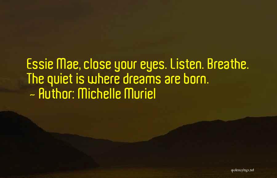 Michelle Muriel Quotes: Essie Mae, Close Your Eyes. Listen. Breathe. The Quiet Is Where Dreams Are Born.