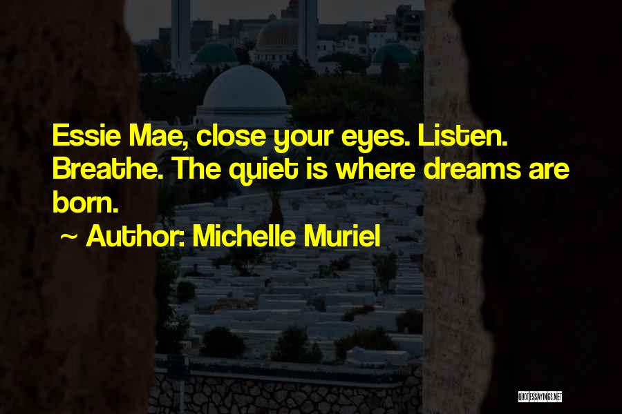 Michelle Muriel Quotes: Essie Mae, Close Your Eyes. Listen. Breathe. The Quiet Is Where Dreams Are Born.