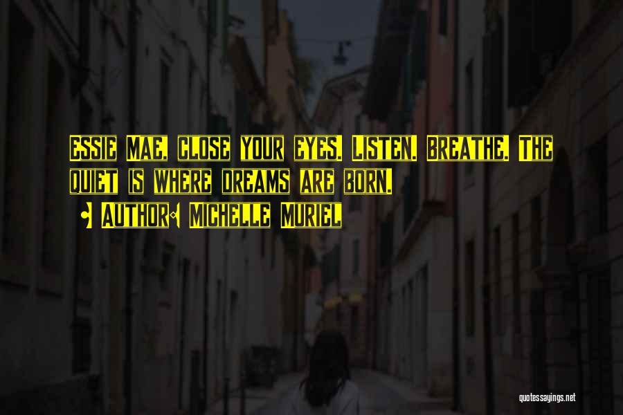 Michelle Muriel Quotes: Essie Mae, Close Your Eyes. Listen. Breathe. The Quiet Is Where Dreams Are Born.