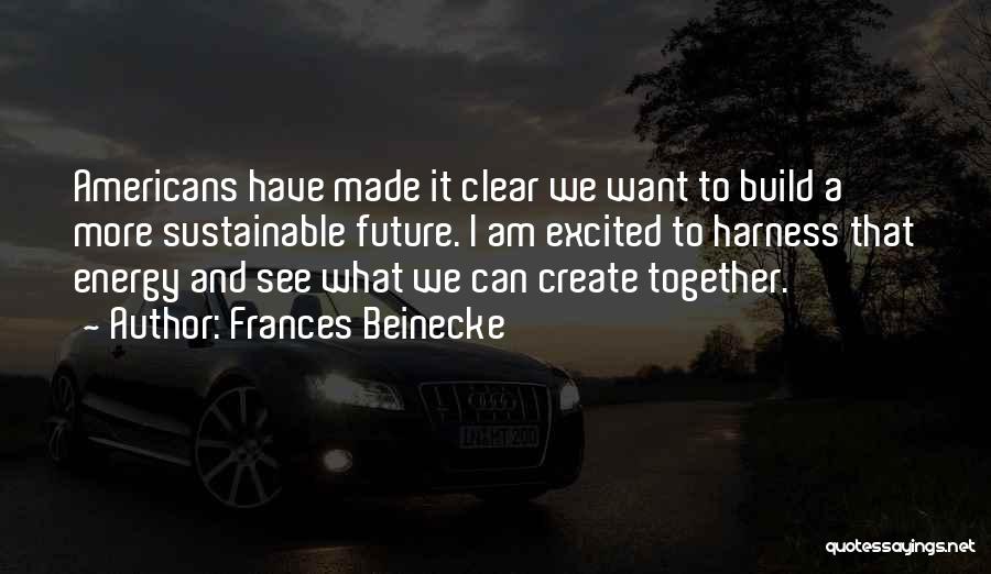 Frances Beinecke Quotes: Americans Have Made It Clear We Want To Build A More Sustainable Future. I Am Excited To Harness That Energy