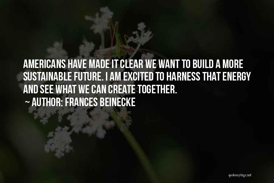 Frances Beinecke Quotes: Americans Have Made It Clear We Want To Build A More Sustainable Future. I Am Excited To Harness That Energy