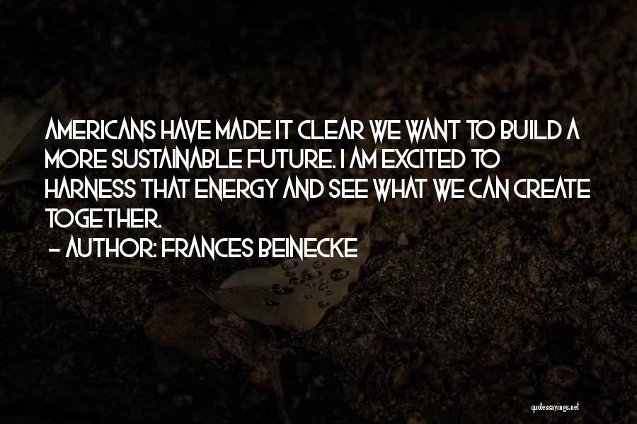 Frances Beinecke Quotes: Americans Have Made It Clear We Want To Build A More Sustainable Future. I Am Excited To Harness That Energy