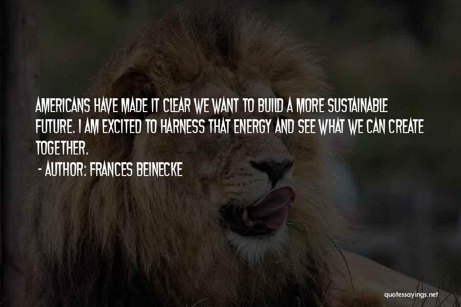 Frances Beinecke Quotes: Americans Have Made It Clear We Want To Build A More Sustainable Future. I Am Excited To Harness That Energy