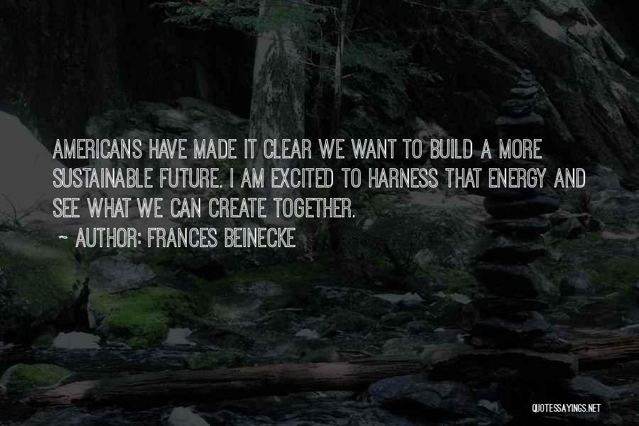 Frances Beinecke Quotes: Americans Have Made It Clear We Want To Build A More Sustainable Future. I Am Excited To Harness That Energy