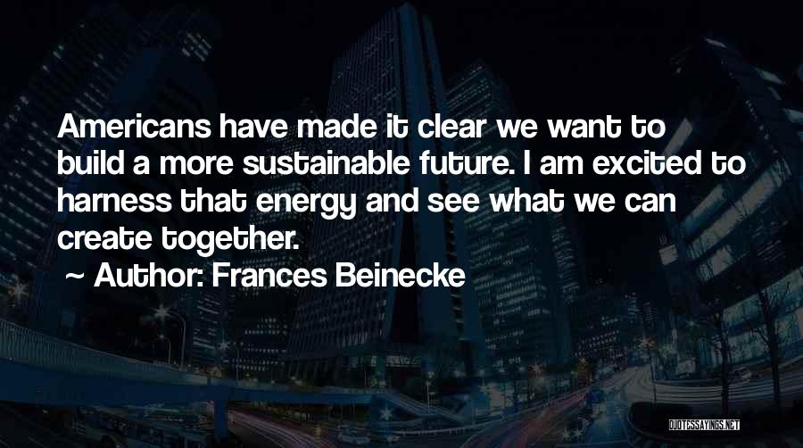 Frances Beinecke Quotes: Americans Have Made It Clear We Want To Build A More Sustainable Future. I Am Excited To Harness That Energy