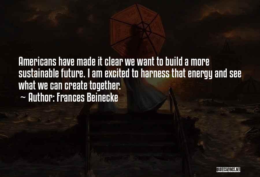 Frances Beinecke Quotes: Americans Have Made It Clear We Want To Build A More Sustainable Future. I Am Excited To Harness That Energy