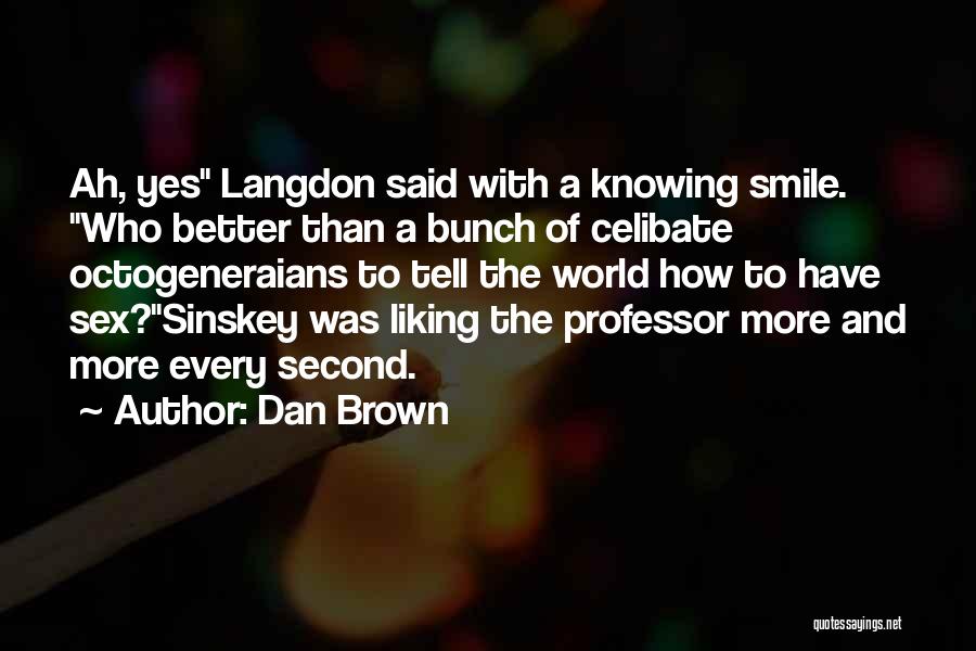Dan Brown Quotes: Ah, Yes Langdon Said With A Knowing Smile. Who Better Than A Bunch Of Celibate Octogeneraians To Tell The World