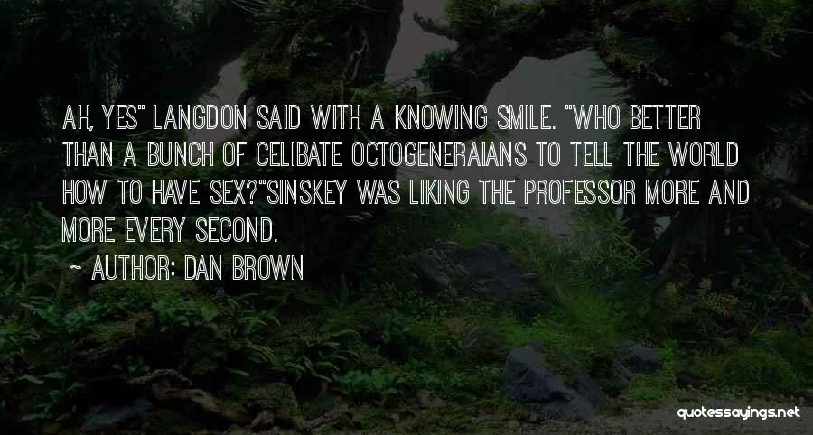 Dan Brown Quotes: Ah, Yes Langdon Said With A Knowing Smile. Who Better Than A Bunch Of Celibate Octogeneraians To Tell The World