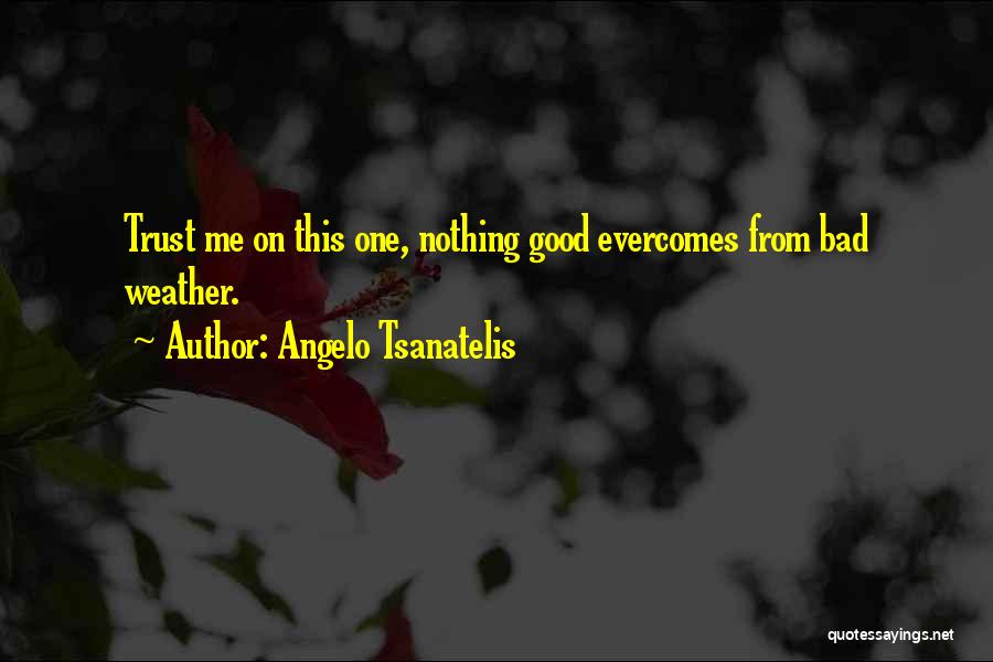 Angelo Tsanatelis Quotes: Trust Me On This One, Nothing Good Evercomes From Bad Weather.