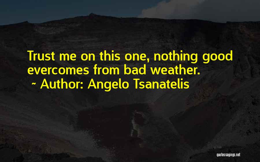 Angelo Tsanatelis Quotes: Trust Me On This One, Nothing Good Evercomes From Bad Weather.