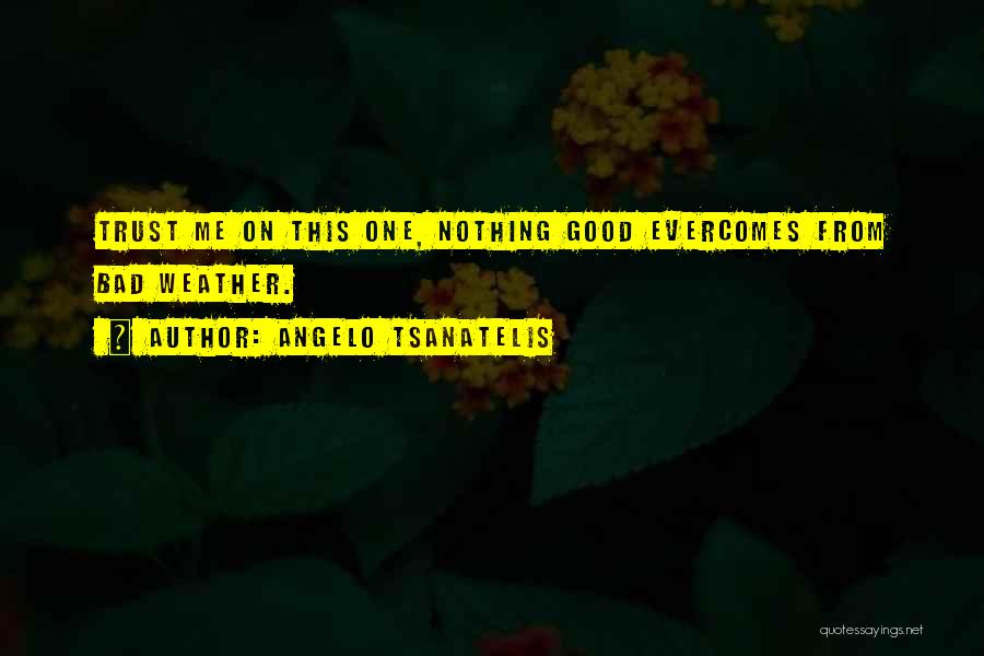 Angelo Tsanatelis Quotes: Trust Me On This One, Nothing Good Evercomes From Bad Weather.