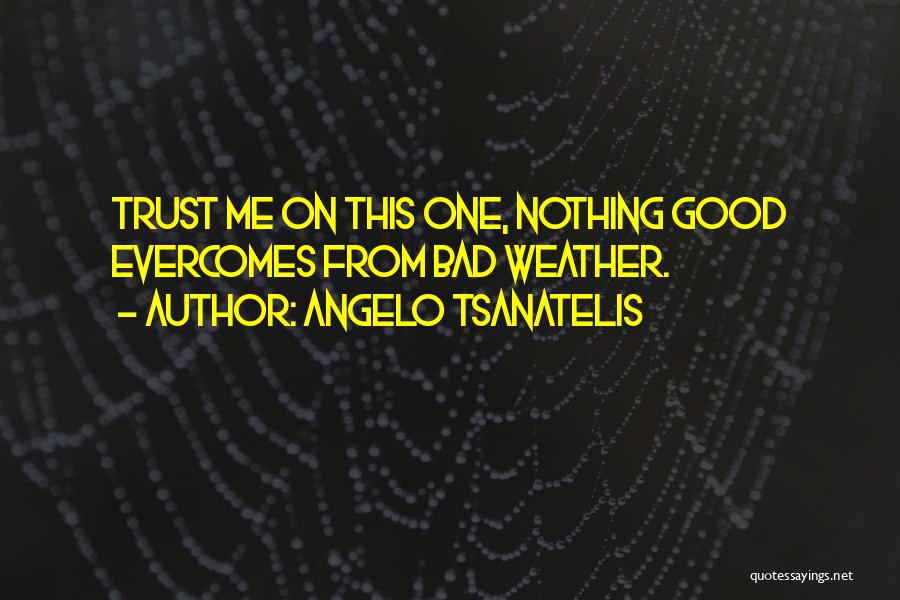 Angelo Tsanatelis Quotes: Trust Me On This One, Nothing Good Evercomes From Bad Weather.