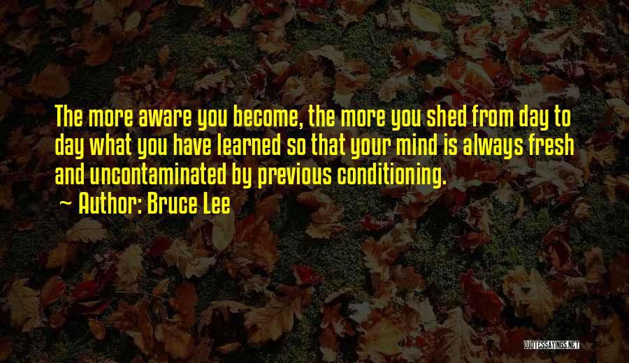 Bruce Lee Quotes: The More Aware You Become, The More You Shed From Day To Day What You Have Learned So That Your