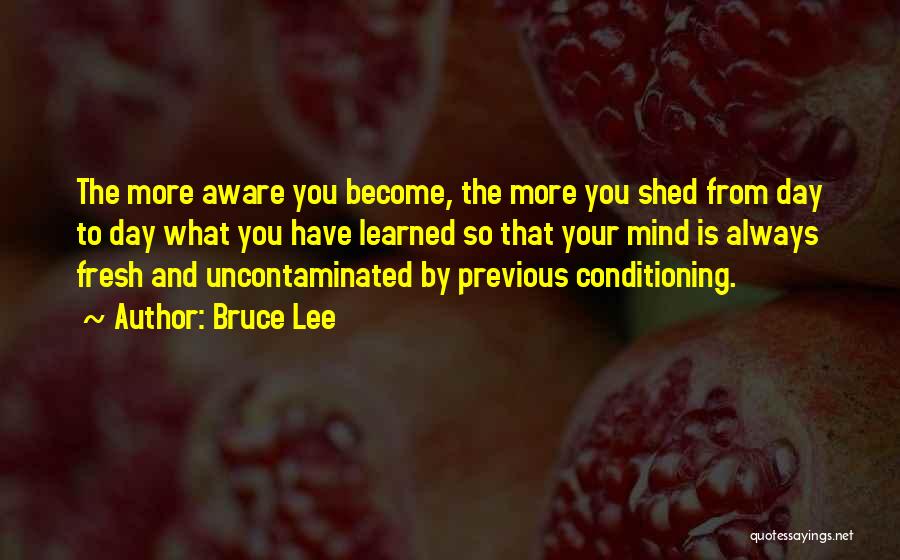 Bruce Lee Quotes: The More Aware You Become, The More You Shed From Day To Day What You Have Learned So That Your