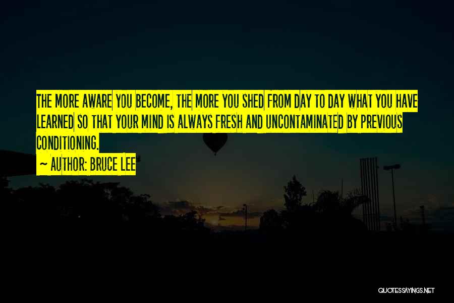 Bruce Lee Quotes: The More Aware You Become, The More You Shed From Day To Day What You Have Learned So That Your
