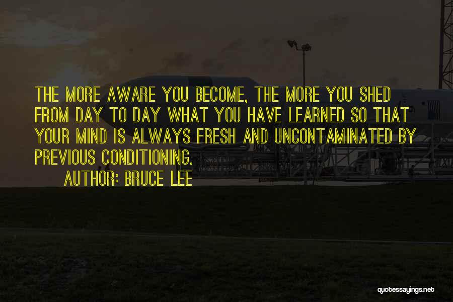 Bruce Lee Quotes: The More Aware You Become, The More You Shed From Day To Day What You Have Learned So That Your