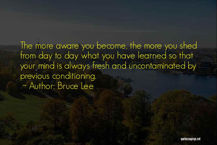 Bruce Lee Quotes: The More Aware You Become, The More You Shed From Day To Day What You Have Learned So That Your