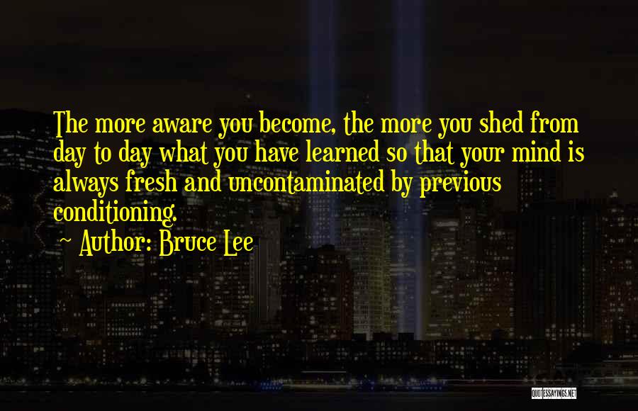 Bruce Lee Quotes: The More Aware You Become, The More You Shed From Day To Day What You Have Learned So That Your