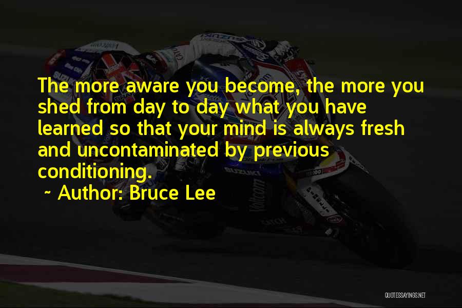 Bruce Lee Quotes: The More Aware You Become, The More You Shed From Day To Day What You Have Learned So That Your