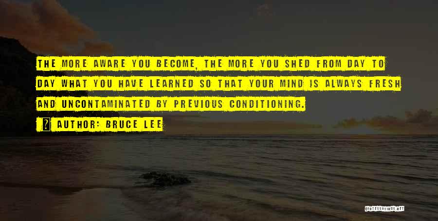 Bruce Lee Quotes: The More Aware You Become, The More You Shed From Day To Day What You Have Learned So That Your