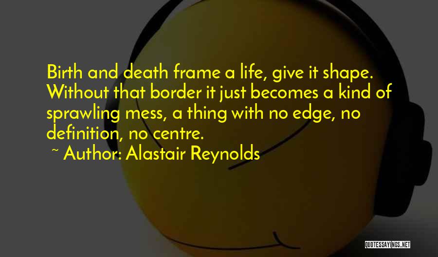 Alastair Reynolds Quotes: Birth And Death Frame A Life, Give It Shape. Without That Border It Just Becomes A Kind Of Sprawling Mess,