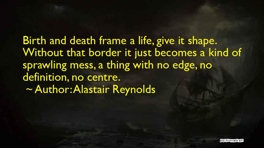 Alastair Reynolds Quotes: Birth And Death Frame A Life, Give It Shape. Without That Border It Just Becomes A Kind Of Sprawling Mess,