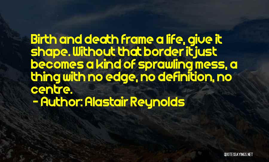 Alastair Reynolds Quotes: Birth And Death Frame A Life, Give It Shape. Without That Border It Just Becomes A Kind Of Sprawling Mess,