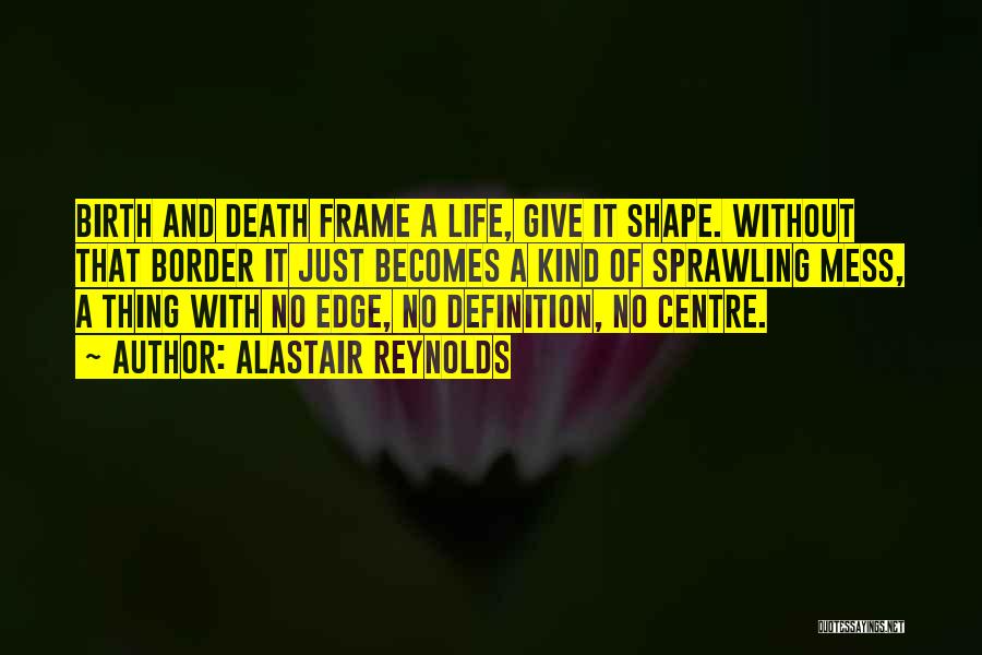 Alastair Reynolds Quotes: Birth And Death Frame A Life, Give It Shape. Without That Border It Just Becomes A Kind Of Sprawling Mess,