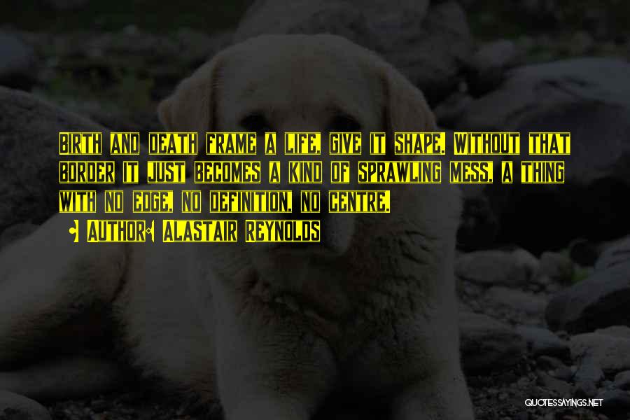 Alastair Reynolds Quotes: Birth And Death Frame A Life, Give It Shape. Without That Border It Just Becomes A Kind Of Sprawling Mess,