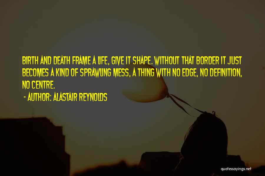 Alastair Reynolds Quotes: Birth And Death Frame A Life, Give It Shape. Without That Border It Just Becomes A Kind Of Sprawling Mess,
