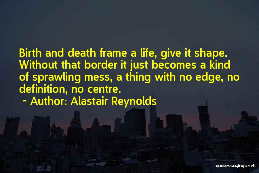Alastair Reynolds Quotes: Birth And Death Frame A Life, Give It Shape. Without That Border It Just Becomes A Kind Of Sprawling Mess,