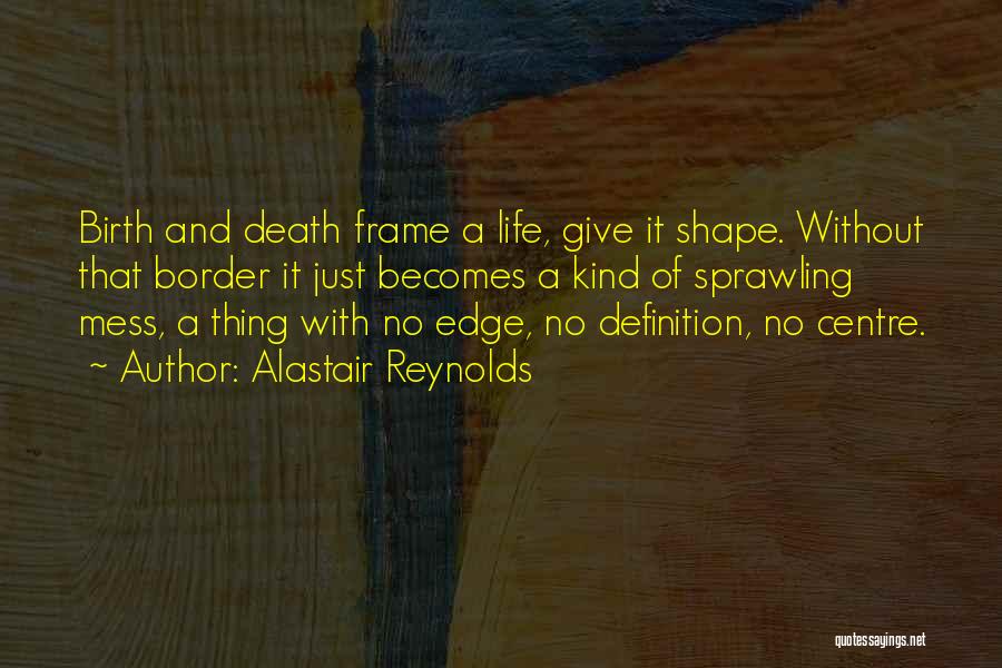 Alastair Reynolds Quotes: Birth And Death Frame A Life, Give It Shape. Without That Border It Just Becomes A Kind Of Sprawling Mess,