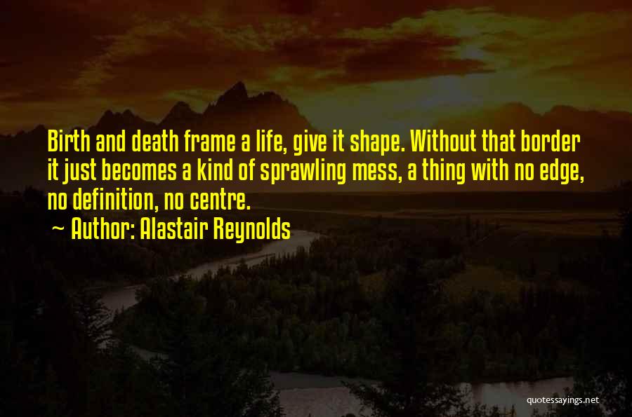 Alastair Reynolds Quotes: Birth And Death Frame A Life, Give It Shape. Without That Border It Just Becomes A Kind Of Sprawling Mess,