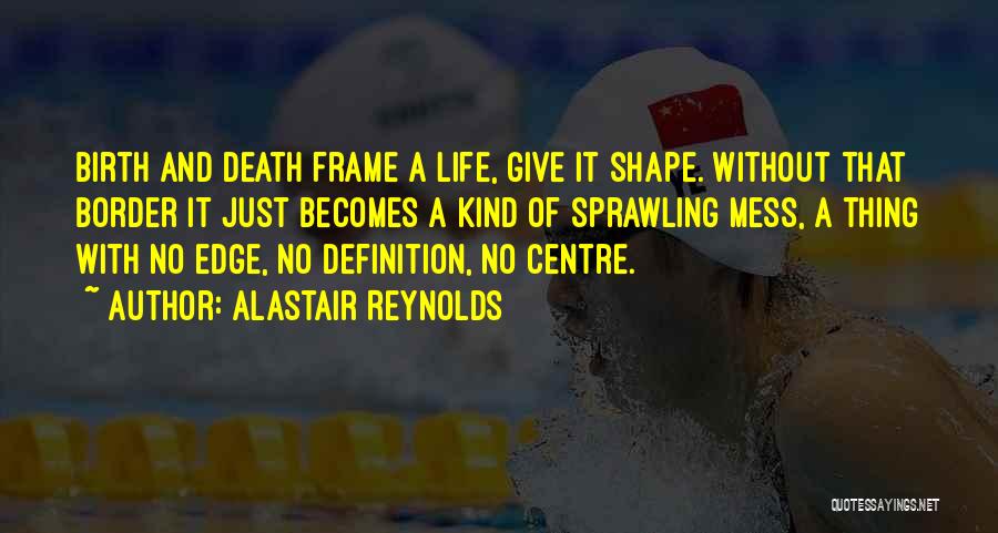 Alastair Reynolds Quotes: Birth And Death Frame A Life, Give It Shape. Without That Border It Just Becomes A Kind Of Sprawling Mess,