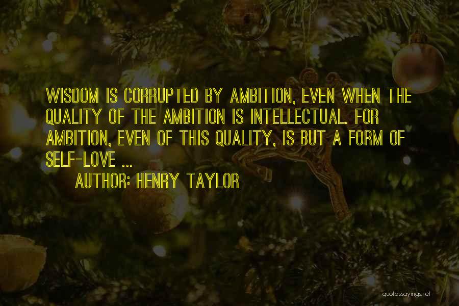 Henry Taylor Quotes: Wisdom Is Corrupted By Ambition, Even When The Quality Of The Ambition Is Intellectual. For Ambition, Even Of This Quality,