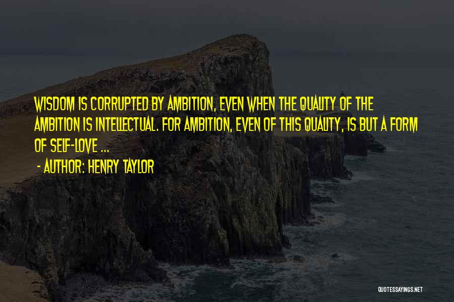 Henry Taylor Quotes: Wisdom Is Corrupted By Ambition, Even When The Quality Of The Ambition Is Intellectual. For Ambition, Even Of This Quality,