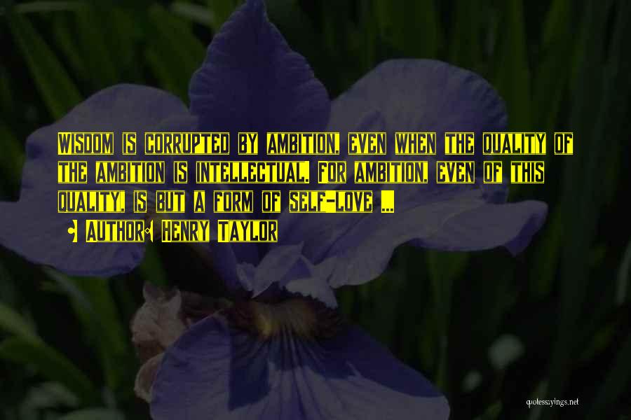 Henry Taylor Quotes: Wisdom Is Corrupted By Ambition, Even When The Quality Of The Ambition Is Intellectual. For Ambition, Even Of This Quality,
