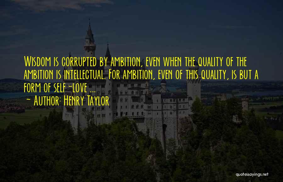 Henry Taylor Quotes: Wisdom Is Corrupted By Ambition, Even When The Quality Of The Ambition Is Intellectual. For Ambition, Even Of This Quality,