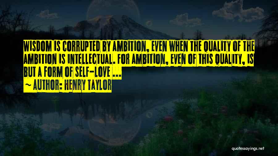 Henry Taylor Quotes: Wisdom Is Corrupted By Ambition, Even When The Quality Of The Ambition Is Intellectual. For Ambition, Even Of This Quality,